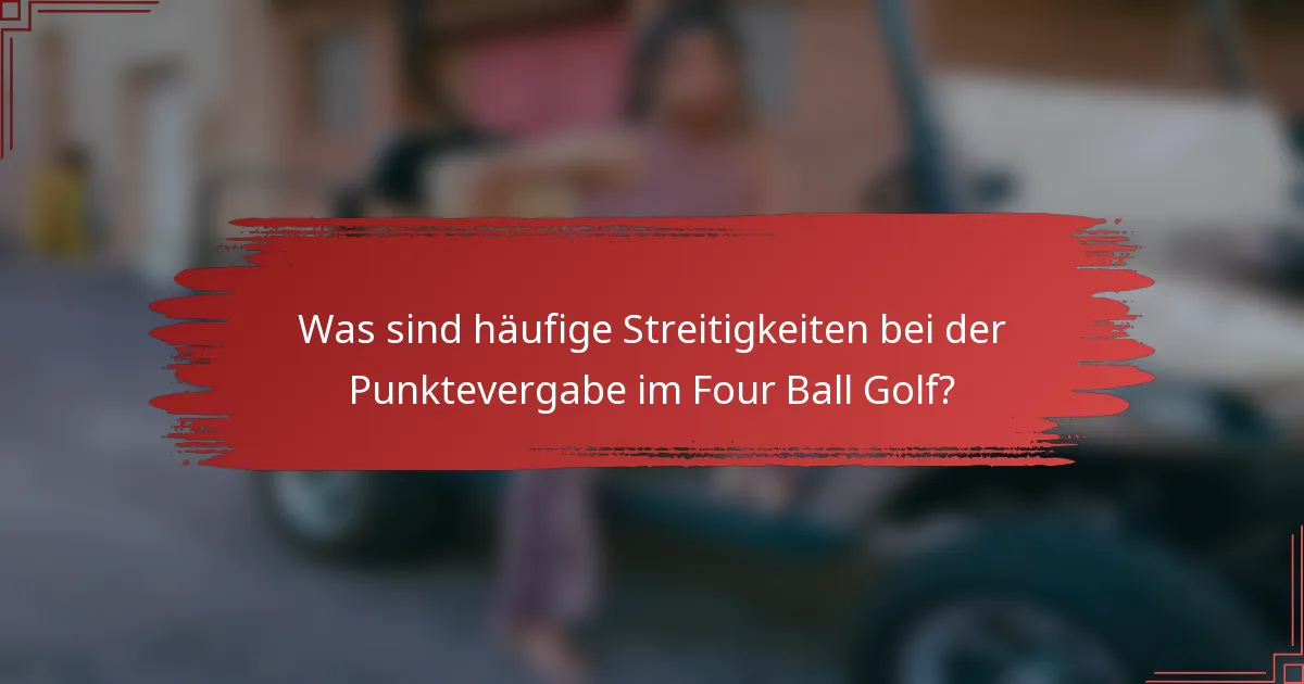 Was sind häufige Streitigkeiten bei der Punktevergabe im Four Ball Golf?