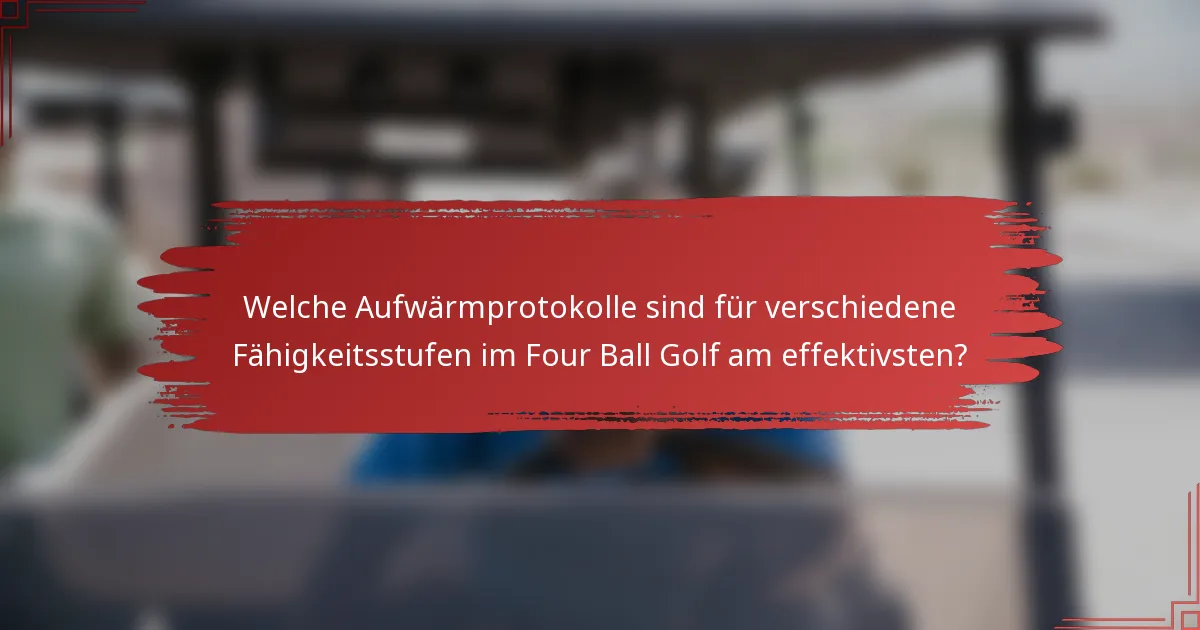 Welche Aufwärmprotokolle sind für verschiedene Fähigkeitsstufen im Four Ball Golf am effektivsten?