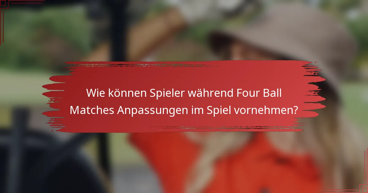 Wie können Spieler während Four Ball Matches Anpassungen im Spiel vornehmen?