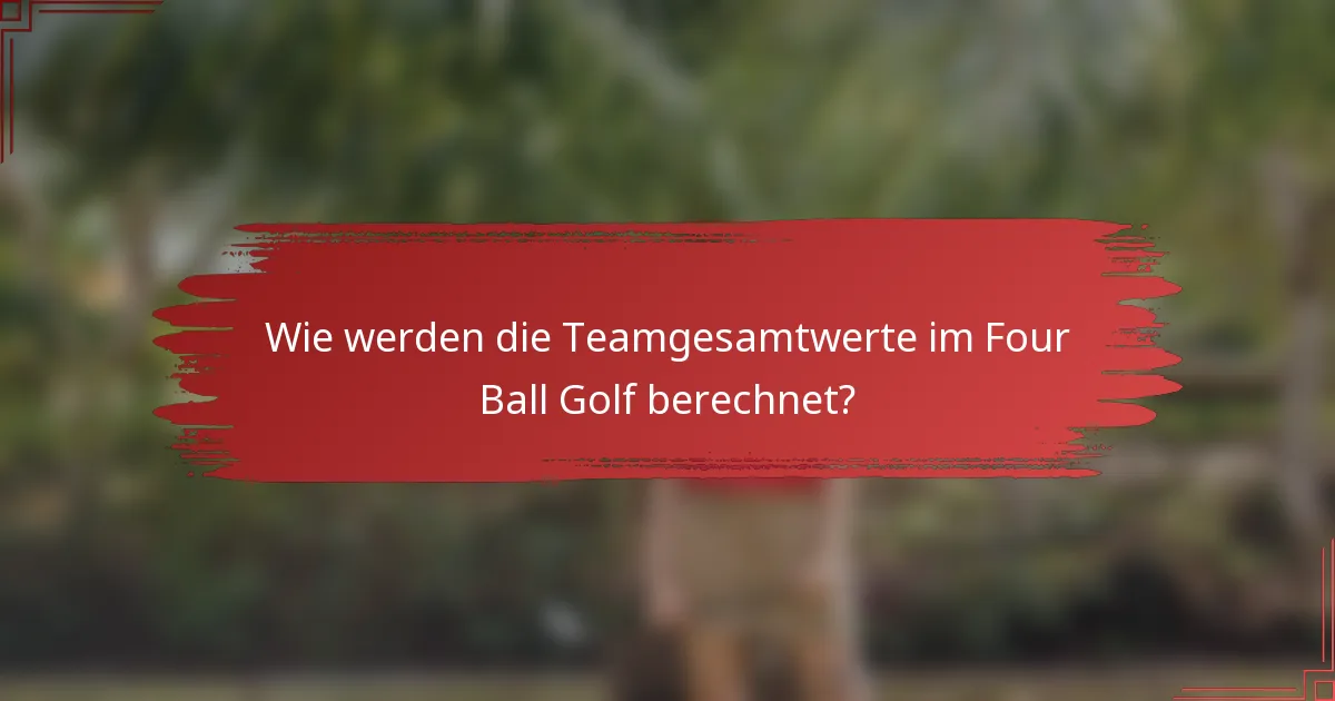 Wie werden die Teamgesamtwerte im Four Ball Golf berechnet?